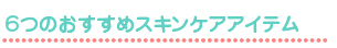 6つのおすすめスキンケアアイテム