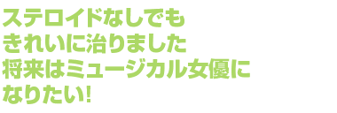 ステロイドなしでもきれいに治りました。将来はミュージカル女優になりたい！