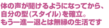 体の声が聞けるようになってから、自分の型(スタイル)を確立。もう一進一退とは無縁の生活です