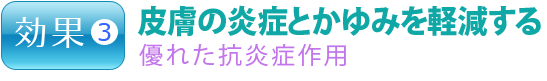 効果３.皮膚の炎症とかゆみを軽減する　優れた抗炎症作用