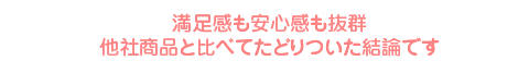 満足感も安心感も抜群　他社商品と比べてたどりついた結論です