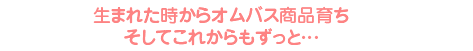 生まれた時からオムバス商品育ち　そしてこれからもずっと…